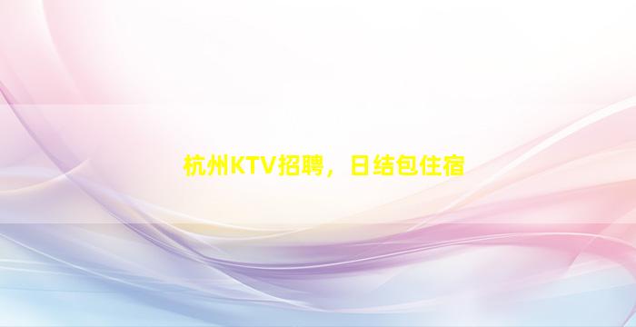杭州KTV招聘，日结包住宿